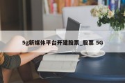 5g新媒体平台开建股票_股票 5G